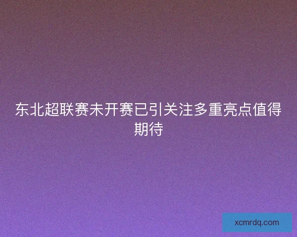 东北超联赛未开赛已引关注多重亮点值得期待