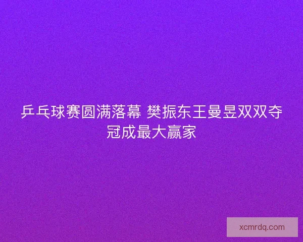 乒乓球赛圆满落幕 樊振东王曼昱双双夺冠成最大赢家