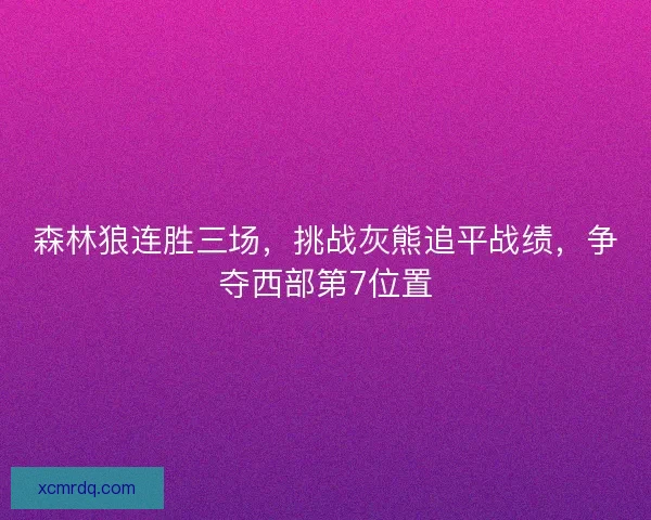森林狼连胜三场，挑战灰熊追平战绩，争夺西部第7位置