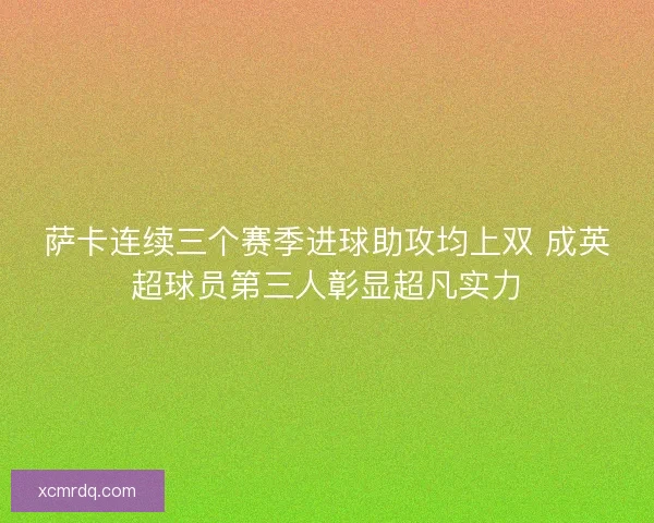 萨卡连续三个赛季进球助攻均上双 成英超球员第三人彰显超凡实力
