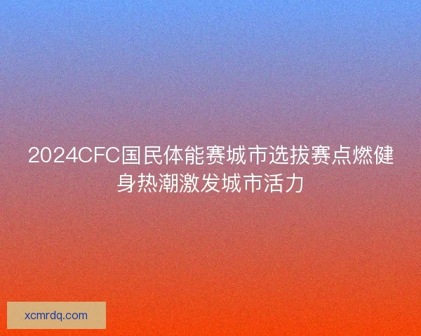 2024CFC国民体能赛城市选拔赛点燃健身热潮激发城市活力