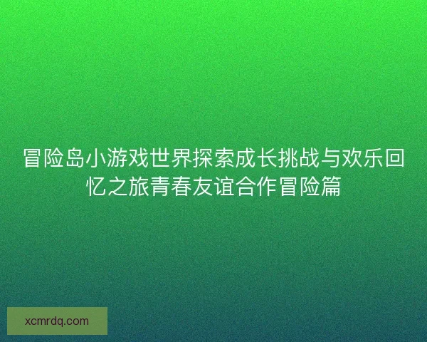 冒险岛小游戏世界探索成长挑战与欢乐回忆之旅青春友谊合作冒险篇 冒险岛小游戏世界探索成长挑战与欢乐回忆之旅青春友谊合作冒险篇
