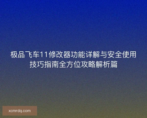 极品飞车11修改器功能详解与安全使用技巧指南全方位攻略解析篇 极品飞车11修改器功能详解与安全使用技巧指南全方位攻略解析篇
