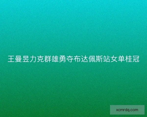 王曼昱力克群雄勇夺布达佩斯站女单桂冠 王曼昱力克群雄勇夺布达佩斯站女单桂冠