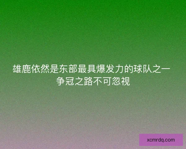 雄鹿依然是东部最具爆发力的球队之一 争冠之路不可忽视