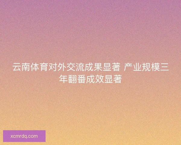 云南体育对外交流成果显著 产业规模三年翻番成效显著 云南体育对外交流成果显著 产业规模三年翻番成效显著
