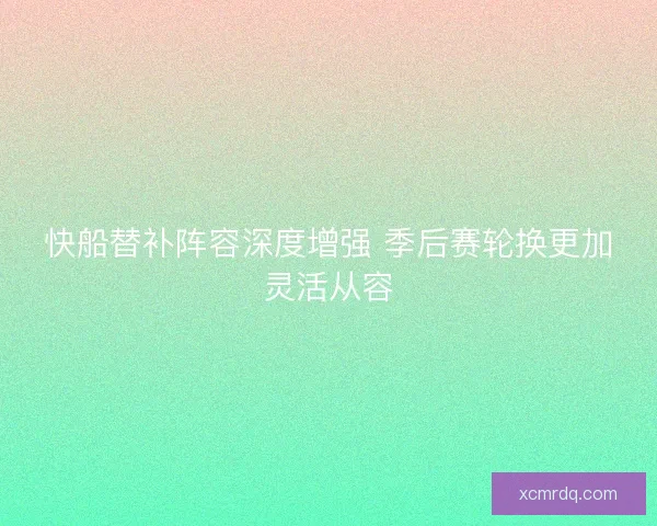 快船替补阵容深度增强 季后赛轮换更加灵活从容