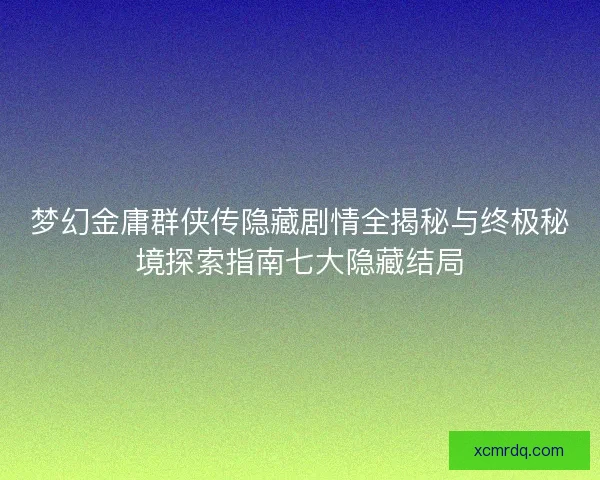 梦幻金庸群侠传隐藏剧情全揭秘与终极秘境探索指南七大隐藏结局
