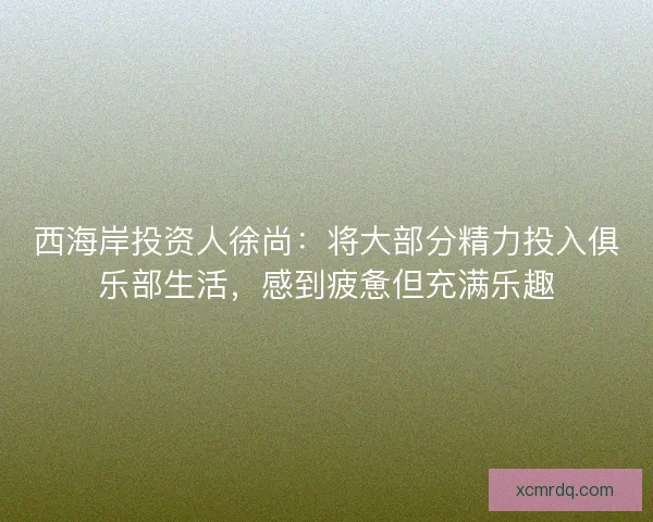 西海岸投资人徐尚:将大部分精力投入俱乐部生活,感到疲惫但充满乐趣 西海岸投资人徐尚:将大部分精力投入俱乐部生活,感到疲惫但充满乐趣