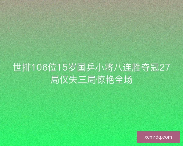 世排106位15岁国乒小将八连胜夺冠27局仅失三局惊艳全场