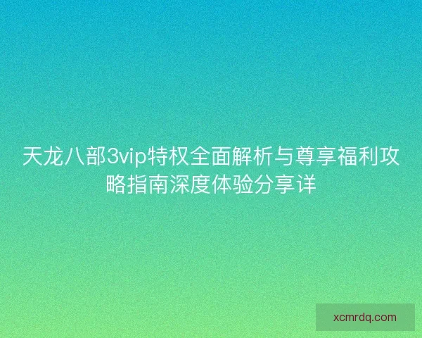 天龙八部3vip特权全面解析与尊享福利攻略指南深度体验分享详