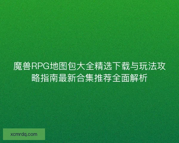 魔兽RPG地图包大全精选下载与玩法攻略指南最新合集推荐全面解析