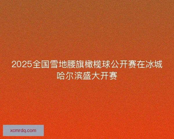 2025全国雪地腰旗橄榄球公开赛在冰城哈尔滨盛大开赛 2025全国雪地腰旗橄榄球公开赛在冰城哈尔滨盛大开赛