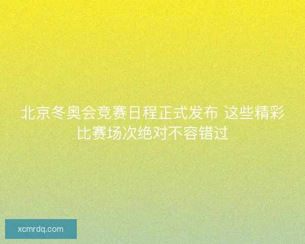 北京冬奥会竞赛日程正式发布 这些精彩比赛场次绝对不容错过