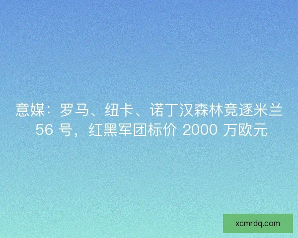 意媒：罗马、纽卡、诺丁汉森林竞逐米兰 56 号，红黑军团标价 2000 万欧元