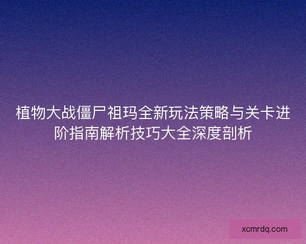 植物大战僵尸祖玛全新玩法策略与关卡进阶指南解析技巧大全深度剖析