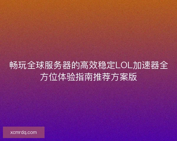 畅玩全球服务器的高效稳定LOL加速器全方位体验指南推荐方案版