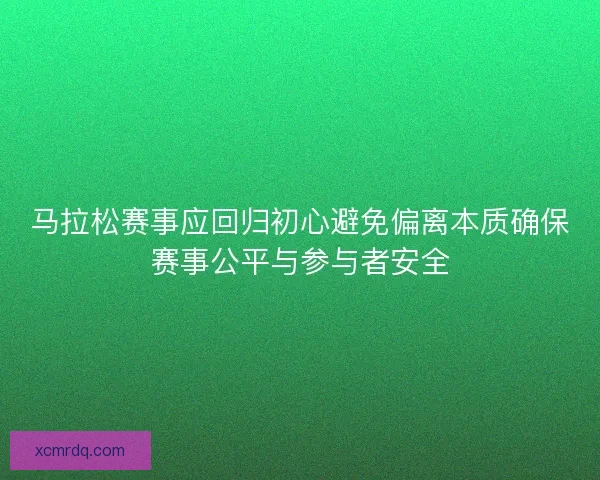 马拉松赛事应回归初心避免偏离本质确保赛事公平与参与者安全