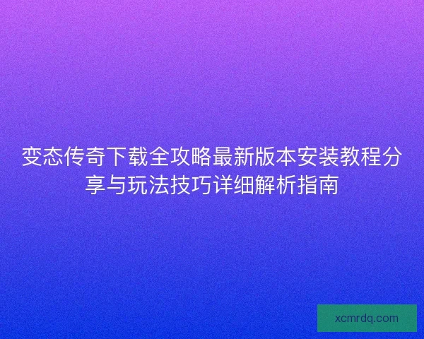 变态传奇下载全攻略最新版本安装教程分享与玩法技巧详细解析指南