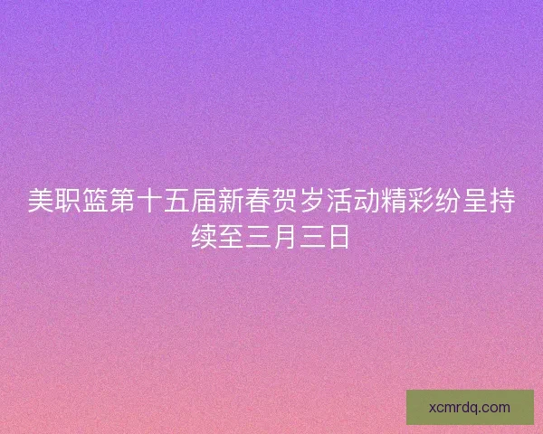 美职篮第十五届新春贺岁活动精彩纷呈持续至三月三日
