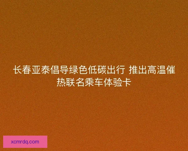 长春亚泰倡导绿色低碳出行 推出高温催热联名乘车体验卡 长春亚泰倡导绿色低碳出行 推出高温催热联名乘车体验卡