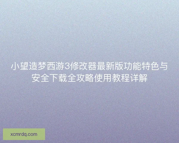 小望造梦西游3修改器最新版功能特色与安全下载全攻略使用教程详解 小望造梦西游3修改器最新版功能特色与安全下载全攻略使用教程详解