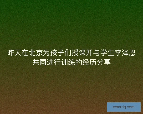 昨天在北京为孩子们授课并与学生李泽恩共同进行训练的经历分享 昨天在北京为孩子们授课并与学生李泽恩共同进行训练的经历分享