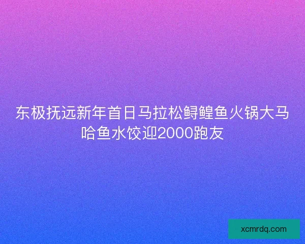 东极抚远新年首日马拉松鲟鳇鱼火锅大马哈鱼水饺迎2000跑友 东极抚远新年首日马拉松鲟鳇鱼火锅大马哈鱼水饺迎2000跑友